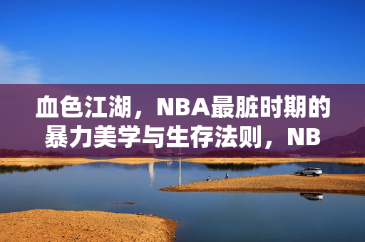 血色江湖，NBA最脏时期的暴力美学与生存法则，NBA血色江湖，最脏时期的暴力美学与生存法则