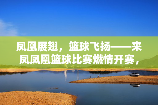 凤凰展翅，篮球飞扬——来凤凤凰篮球比赛燃情开赛，凤凰展翅篮球飞扬，来凤燃情开赛