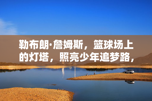 勒布朗·詹姆斯，篮球场上的灯塔，照亮少年追梦路，勒布朗·詹姆斯，篮球灯塔，照亮少年追梦路
