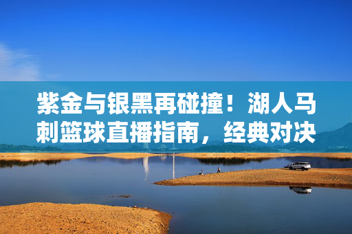 紫金与银黑再碰撞！湖人马刺篮球直播指南，经典对决重温荣耀，新星闪耀谁主沉浮？紫金银黑再碰撞！湖人马刺经典对决，新星闪耀谁主沉浮？