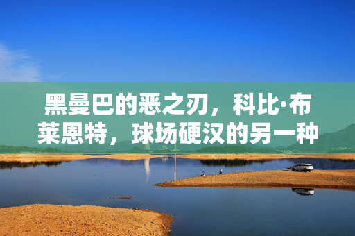 黑曼巴的恶之刃，科比·布莱恩特，球场硬汉的另一种传奇，科比·黑曼巴，恶之刃铸就的硬汉传奇