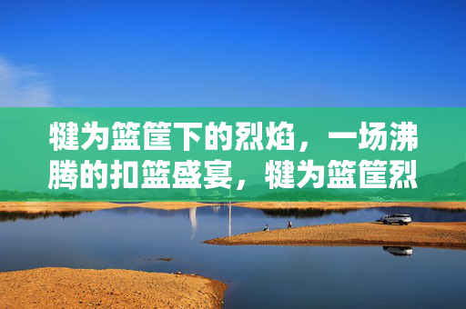 犍为篮筐下的烈焰，一场沸腾的扣篮盛宴，犍为篮筐烈焰，沸腾扣篮盛宴