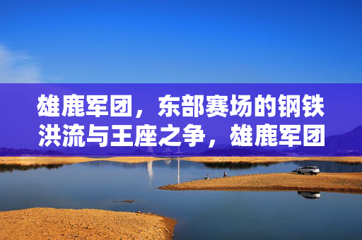 雄鹿军团，东部赛场的钢铁洪流与王座之争，雄鹿军团，东部钢铁洪流与王座之争