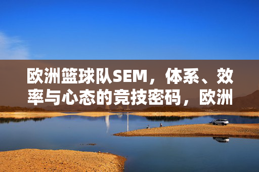 欧洲篮球队SEM，体系、效率与心态的竞技密码，欧洲篮球队SEM，体系、效率与心态的竞技密码