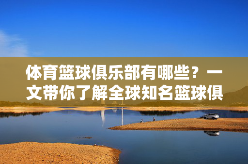 体育篮球俱乐部有哪些？一文带你了解全球知名篮球俱乐部，全球知名篮球俱乐部有哪些？一文带你了解