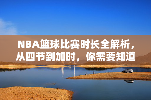 NBA篮球比赛时长全解析，从四节到加时，你需要知道的一切，NBA篮球比赛时长全解析，从四节到加时，你需要知道的一切