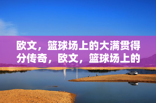 欧文，篮球场上的大满贯得分传奇，欧文，篮球场上的大满贯得分传奇