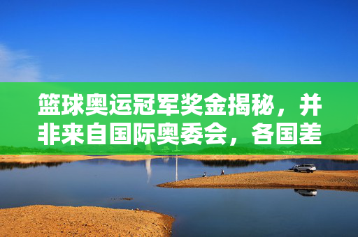 篮球奥运冠军奖金揭秘,并非来自国际奥委会,各国差异背后的故事,篮球奥运冠军奖金揭秘,非国际奥委会,各国差异背后的故事