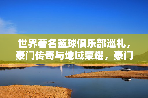 世界著名篮球俱乐部巡礼，豪门传奇与地域荣耀，豪门巡礼，篮球传奇与地域荣耀