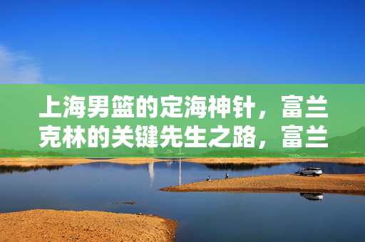 上海男篮的定海神针,富兰克林的关键先生之路,富兰克林,上海男篮定海神针的关键先生之路