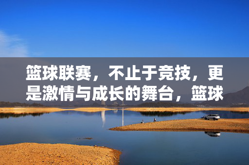篮球联赛，不止于竞技，更是激情与成长的舞台，篮球联赛，竞技之上，激情与成长同行