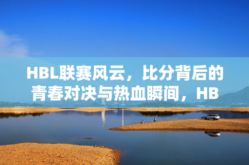 HBL联赛风云，比分背后的青春对决与热血瞬间，HBL联赛风云，青春热血的对决