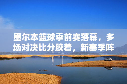 墨尔本篮球季前赛落幕，多场对决比分胶着，新赛季阵容引期待，墨尔本篮球季前赛落幕多场胶着 新赛季阵容引期待