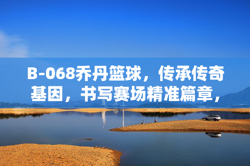 B-068乔丹篮球，传承传奇基因，书写赛场精准篇章，乔丹篮球，传承传奇，精准赛场