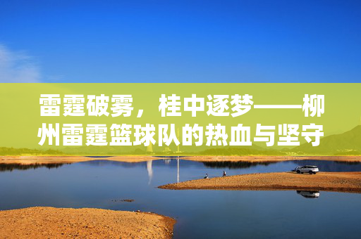 雷霆破雾，桂中逐梦——柳州雷霆篮球队的热血与坚守，桂中雷霆，破雾逐梦，热血坚守