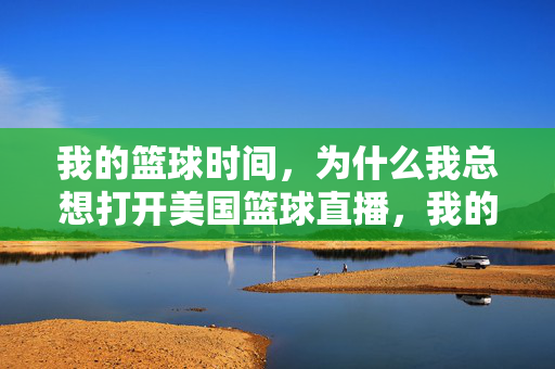 我的篮球时间，为什么我总想打开美国篮球直播，我的篮球时间，总想打开美国直播