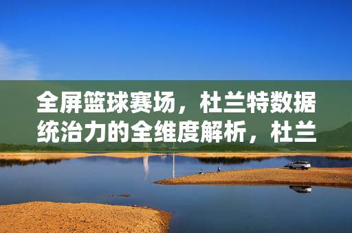全屏篮球赛场，杜兰特数据统治力的全维度解析，杜兰特数据统治力全维度解析