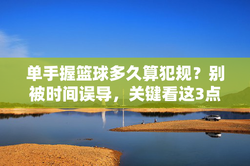 单手握篮球多久算犯规？别被时间误导，关键看这3点！单手握篮球多久算犯规？别被时间误导，关键看3点！