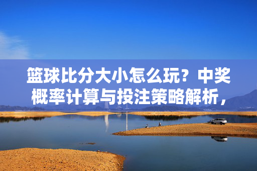 篮球比分大小怎么玩？中奖概率计算与投注策略解析，篮球比分大小怎么玩，中奖概率计算与投注策略解析