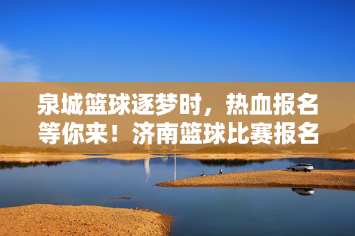 泉城篮球逐梦时,热血报名等你来!济南篮球比赛报名通道全面开启,泉城篮球逐梦赛,报名通道全面开启!