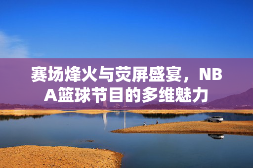 赛场烽火与荧屏盛宴,NBA篮球节目的多维魅力