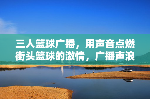 三人篮球广播，用声音点燃街头篮球的激情，广播声浪点燃三人街头篮球激情