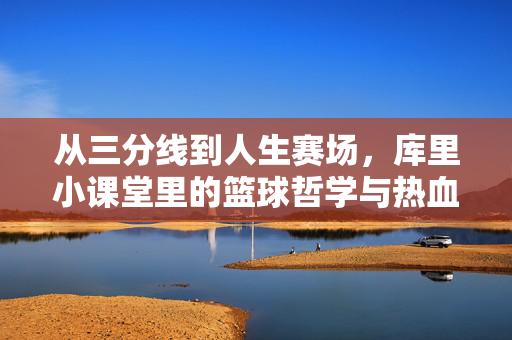从三分线到人生赛场，库里小课堂里的篮球哲学与热血密码，库里小课堂，从三分线到人生赛场的篮球哲学与热血密码