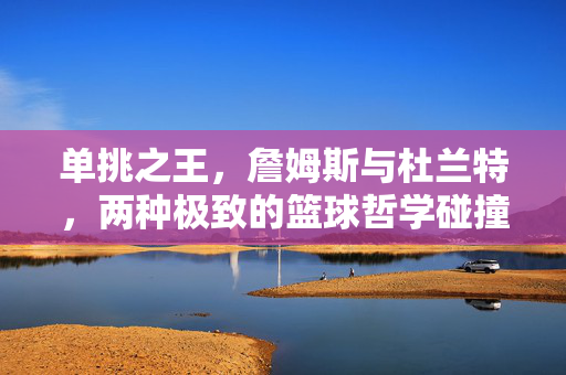 单挑之王，詹姆斯与杜兰特，两种极致的篮球哲学碰撞，詹姆斯VS杜兰特，单挑王者的极致篮球哲学碰撞