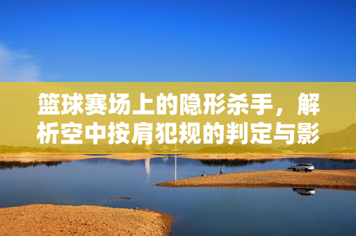 篮球赛场上的隐形杀手，解析空中按肩犯规的判定与影响