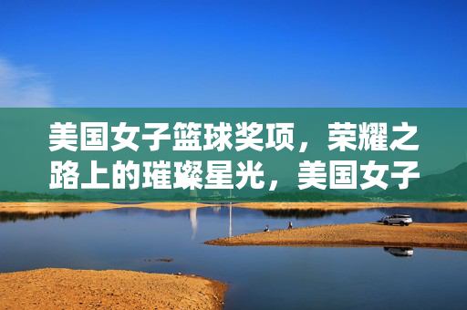 美国女子篮球奖项,荣耀之路上的璀璨星光,美国女子篮球奖项 荣耀之路上的璀璨星光