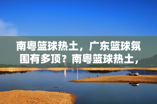 南粤篮球热土，广东篮球氛围有多顶？南粤篮球热土，氛围有多顶？