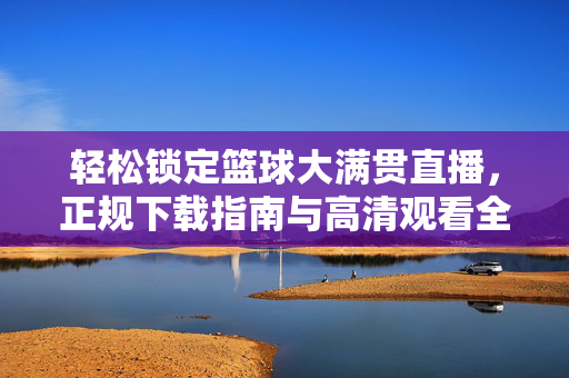轻松锁定篮球大满贯直播，正规下载指南与高清观看全攻略，轻松锁定篮球大满贯直播，正规下载与高清观看全攻略