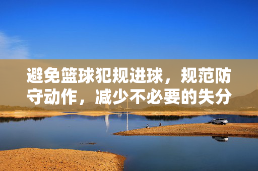 避免篮球犯规进球，规范防守动作，减少不必要的失分，规范防守动作，减少犯规失分