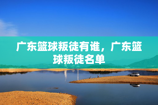 广东篮球叛徒有谁，广东篮球叛徒名单