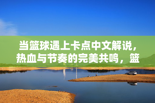 当篮球遇上卡点中文解说，热血与节奏的完美共鸣，篮球×卡点中文解说，热血与节奏共燃