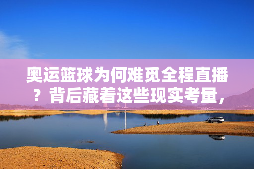 奥运篮球为何难觅全程直播？背后藏着这些现实考量，奥运篮球难觅全程直播，背后的现实考量