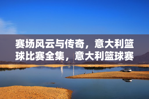 赛场风云与传奇,意大利篮球比赛全集,意大利篮球赛场风云与传奇全集