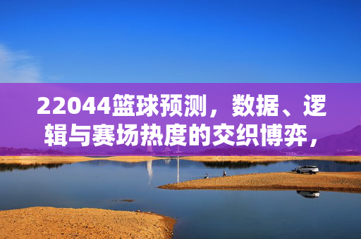 22044篮球预测，数据、逻辑与赛场热度的交织博弈，22044篮球预测，数据、逻辑与赛场热度的交织博弈