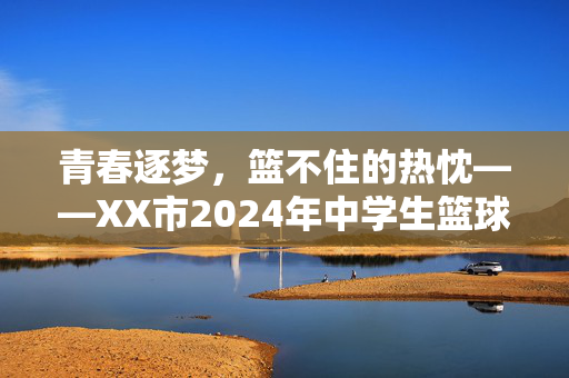 青春逐梦，篮不住的热忱——XX市2024年中学生篮球联赛圆满落幕，青春逐梦，篮不住的热忱——XX市2024年中学生篮球联赛圆满落幕