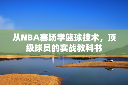 从NBA赛场学篮球技术，顶级球员的实战教科书