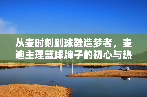 从麦时刻到球鞋造梦者，麦迪主理篮球牌子的初心与热爱，麦迪，从麦时刻到球鞋造梦者的初心与热爱