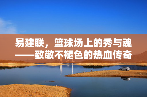 易建联，篮球场上的秀与魂——致敬不褪色的热血传奇，易建联，篮球秀与魂，不褪色热血传奇