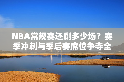 NBA常规赛还剩多少场？赛季冲刺与季后赛席位争夺全解析，NBA常规赛冲刺，剩余场次与季后赛席位争夺全解析