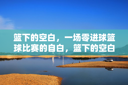 篮下的空白，一场零进球篮球比赛的自白，篮下的空白，零进球的自白