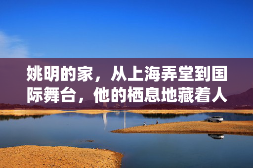 姚明的家，从上海弄堂到国际舞台，他的栖息地藏着人生轨迹，姚明的栖息地，从弄堂到世界的轨迹