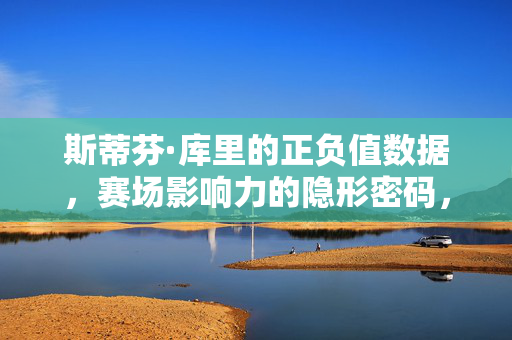 斯蒂芬·库里的正负值数据，赛场影响力的隐形密码，库里的正负值，赛场影响力的隐形密码