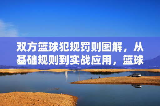 双方篮球犯规罚则图解，从基础规则到实战应用，篮球双方犯规罚则图解，从基础规则到实战应用