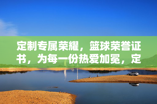 定制专属荣耀，篮球荣誉证书，为每一份热爱加冕，定制篮球荣耀，为热爱加冕