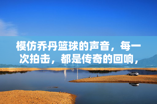 模仿乔丹篮球的声音，每一次拍击，都是传奇的回响，乔丹拍击声，传奇回响