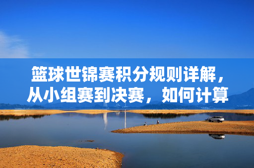 篮球世锦赛积分规则详解，从小组赛到决赛，如何计算排名与晋级？篮球世锦赛积分规则，小组赛到决赛排名与晋级详解